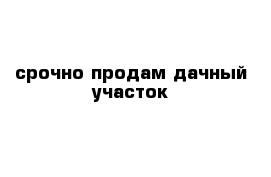 срочно продам дачный участок 